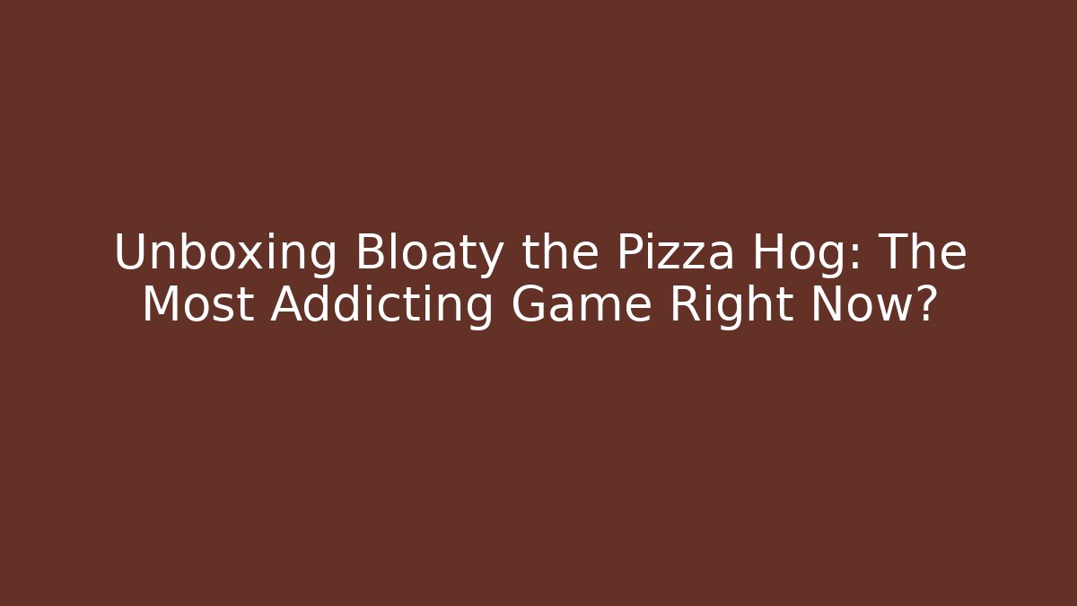 Unboxing Bloaty the Pizza Hog: The Most Addicting Game Right Now?