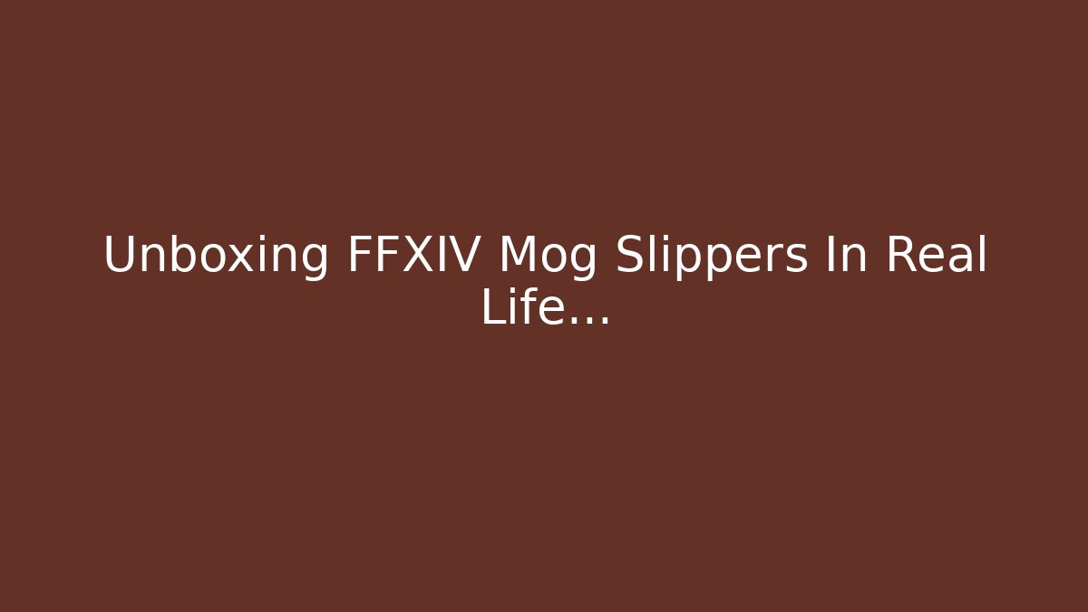 Unboxing FFXIV Mog Slippers In Real Life…