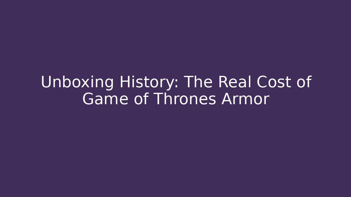 Unboxing History: The Real Cost of Game of Thrones Armor