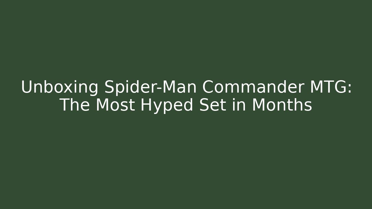 Unboxing Spider-Man Commander MTG: The Most Hyped Set in Months
