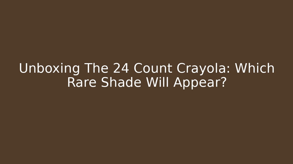 Unboxing The 24 Count Crayola: Which Rare Shade Will Appear?
