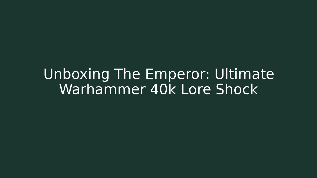 Unboxing The Emperor: Ultimate Warhammer 40k Lore Shock