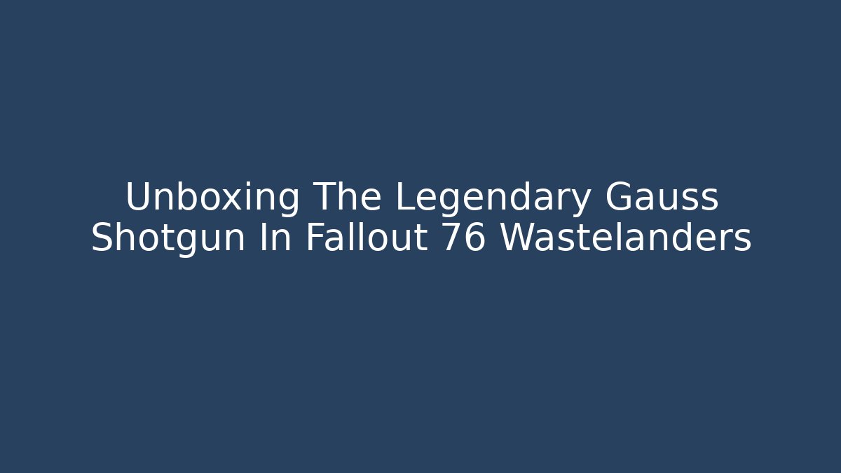 Unboxing The Legendary Gauss Shotgun In Fallout 76 Wastelanders