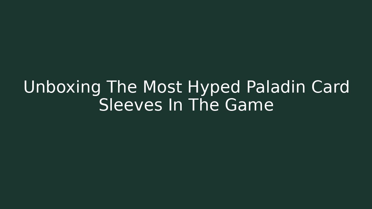 Unboxing The Most Hyped Paladin Card Sleeves In The Game