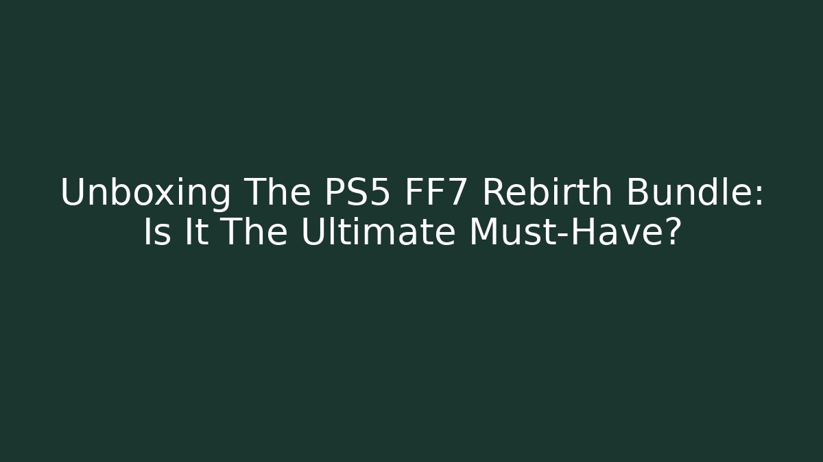 Unboxing The PS5 FF7 Rebirth Bundle: Is It The Ultimate Must-Have?