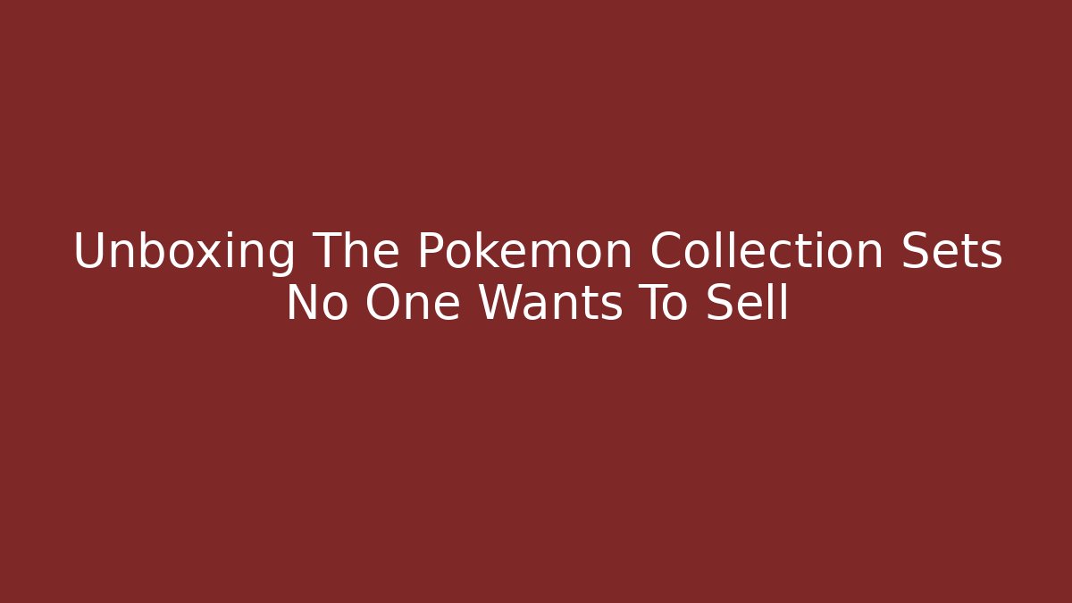 Unboxing The Pokémon Collection Sets No One Wants To Sell