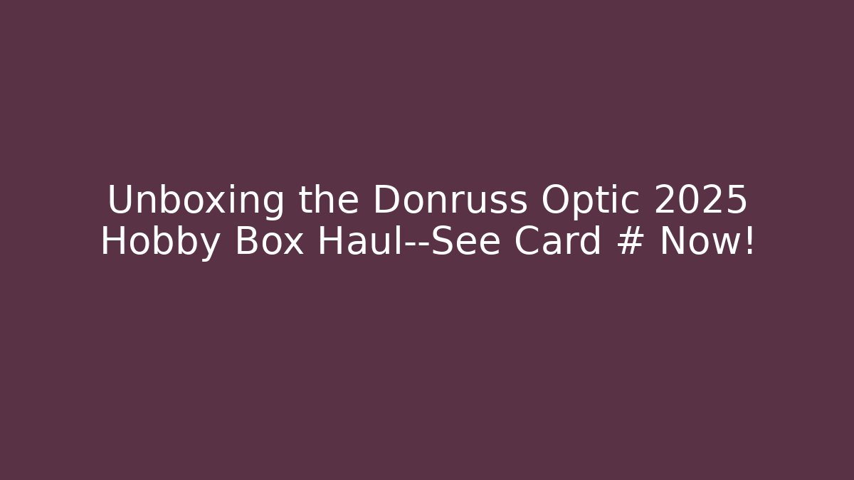Unboxing the Donruss Optic 2025 Hobby Box Haul—See Card # Now!