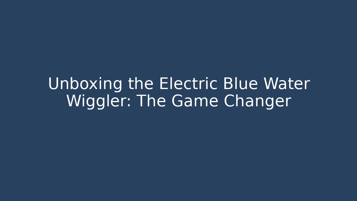 Unboxing the Electric Blue Water Wiggler: The Game Changer