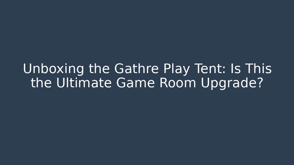 Unboxing the Gathre Play Tent: Is This the Ultimate Game Room Upgrade?