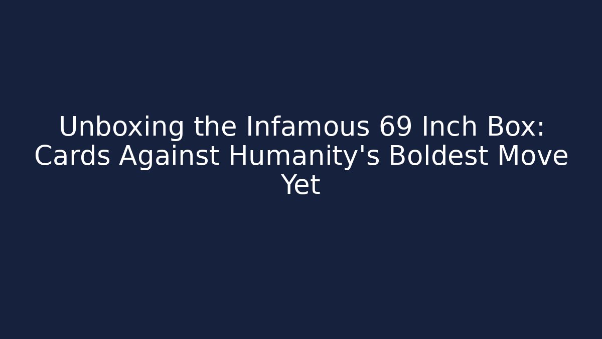 Unboxing the Infamous 69 Inch Box: Cards Against Humanity's Boldest Move Yet
