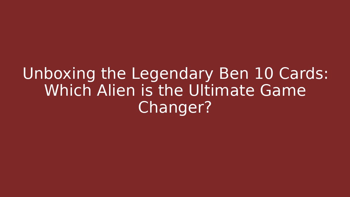 Unboxing the Legendary Ben 10 Cards: Which Alien is the Ultimate Game Changer?