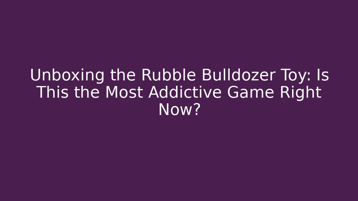 Unboxing the Rubble Bulldozer Toy: Is This the Most Addictive Game Right Now?