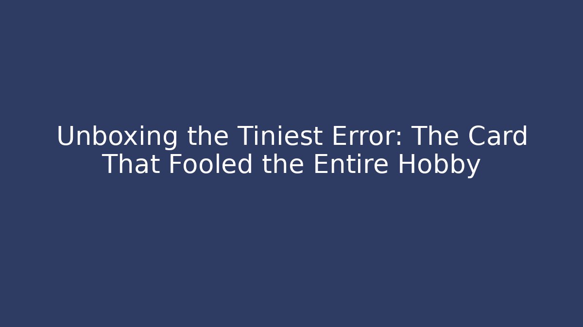 Unboxing the Tiniest Error: The Card That Fooled the Entire Hobby