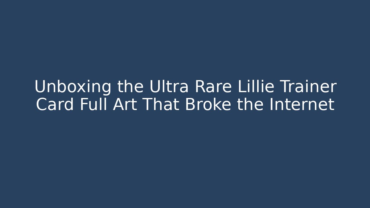 Unboxing the Ultra Rare Lillie Trainer Card Full Art That Broke the Internet