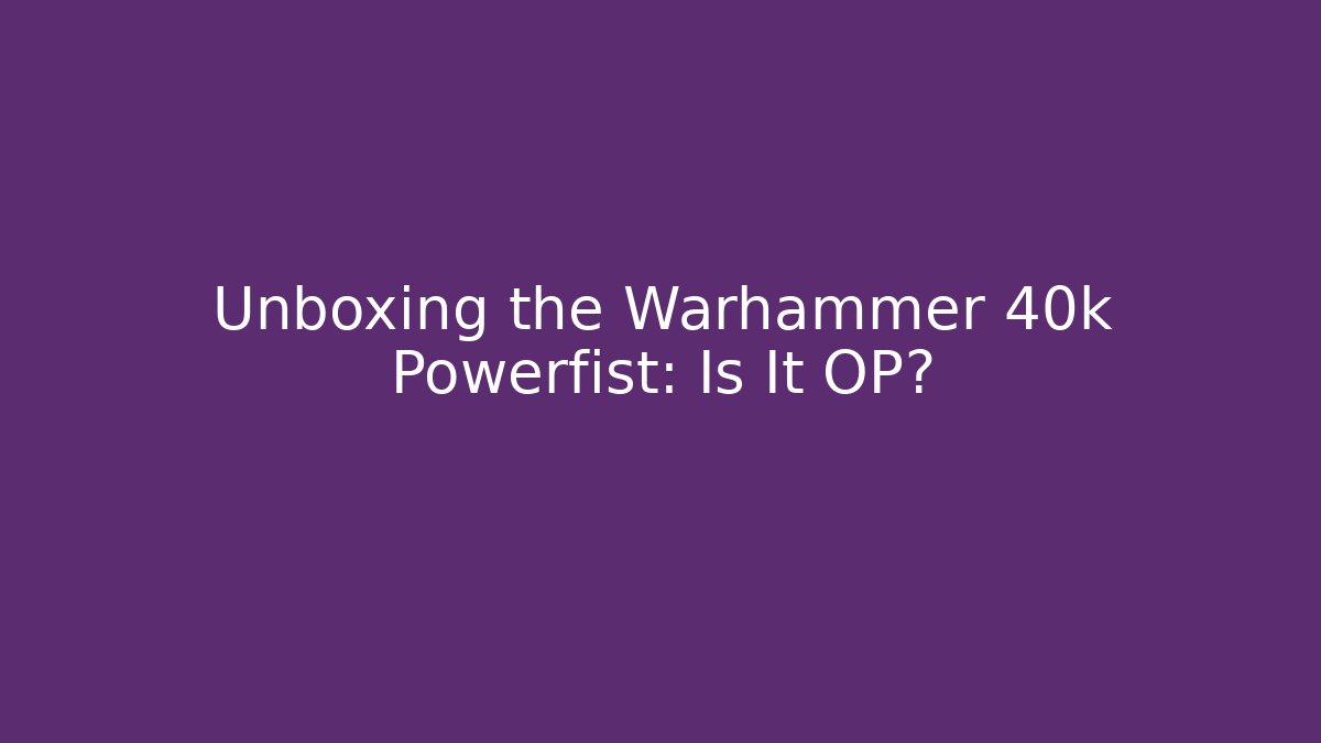 Unboxing the Warhammer 40k Powerfist: Is It OP?