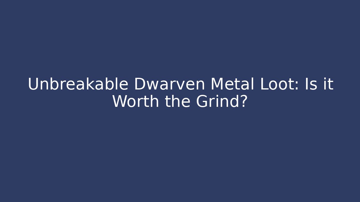 Unbreakable Dwarven Metal Loot: Is it Worth the Grind?