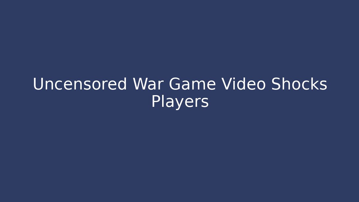 Uncensored War Game Video Shocks Players