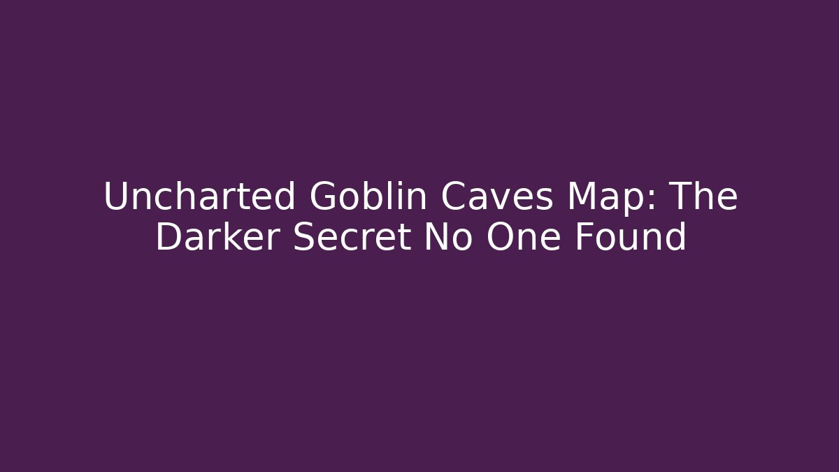 Uncharted Goblin Caves Map: The Darker Secret No One Found
