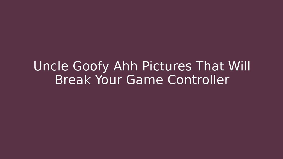 Uncle Goofy Ahh Pictures That Will Break Your Game Controller