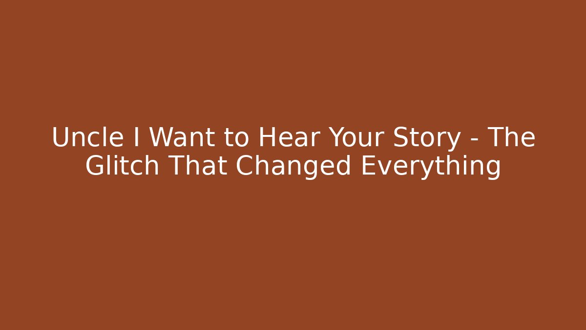 Uncle I Want to Hear Your Story – The Glitch That Changed Everything