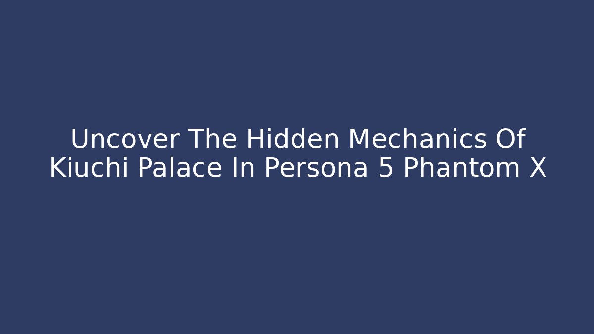 Uncover The Hidden Mechanics Of Kiuchi Palace In Persona 5 Phantom X