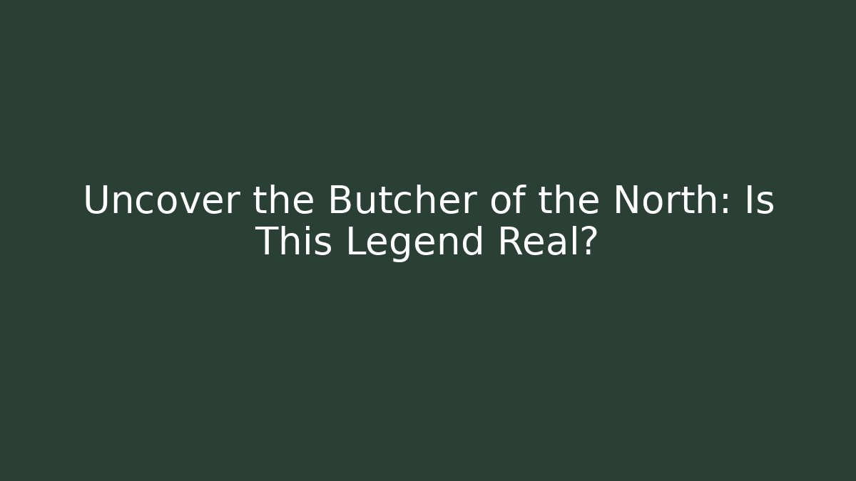 Uncover the Butcher of the North: Is This Legend Real?