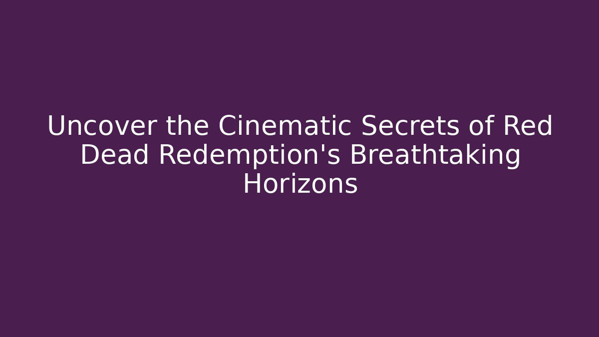 Uncover the Cinematic Secrets of Red Dead Redemption's Breathtaking Horizons