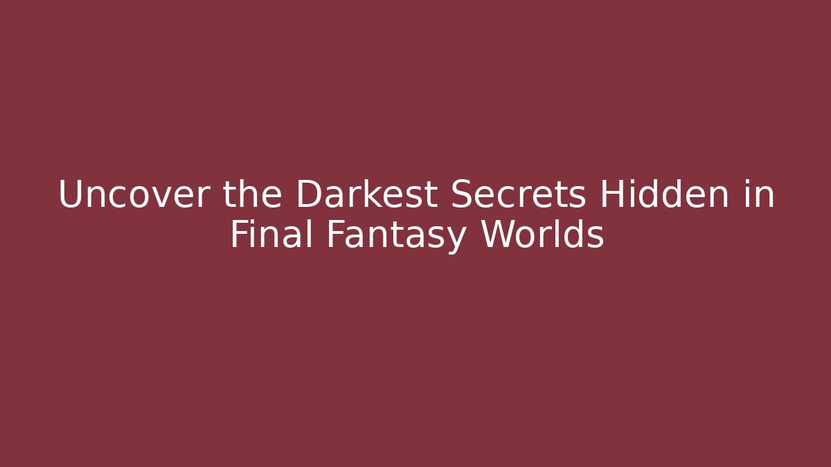 Uncover the Darkest Secrets Hidden in Final Fantasy Worlds