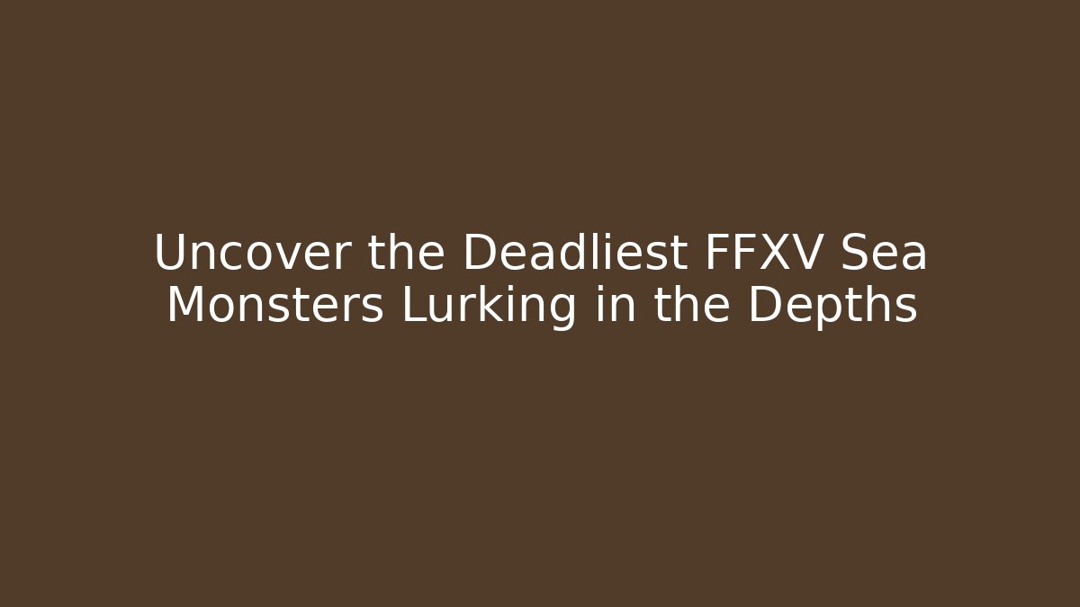 Uncover the Deadliest FFXV Sea Monsters Lurking in the Depths