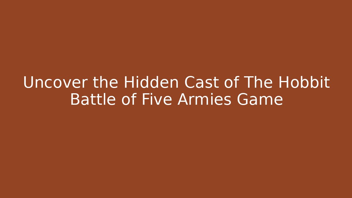 Uncover the Hidden Cast of The Hobbit Battle of Five Armies Game