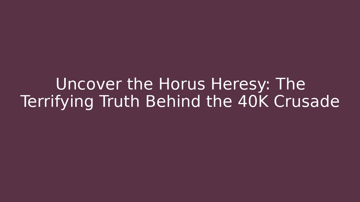 Uncover the Horus Heresy: The Terrifying Truth Behind the 40K Crusade