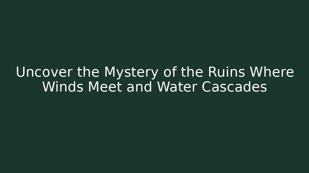 Uncover the Mystery of the Ruins Where Winds Meet and Water Cascades
