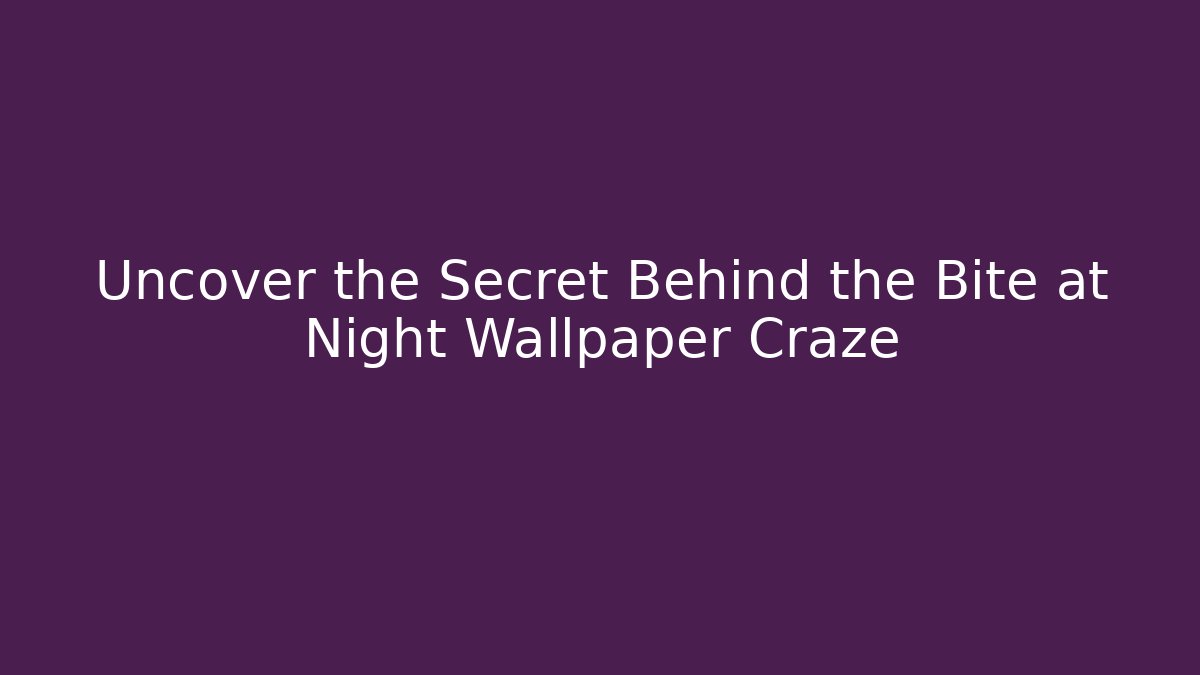 Uncover the Secret Behind the Bite at Night Wallpaper Craze