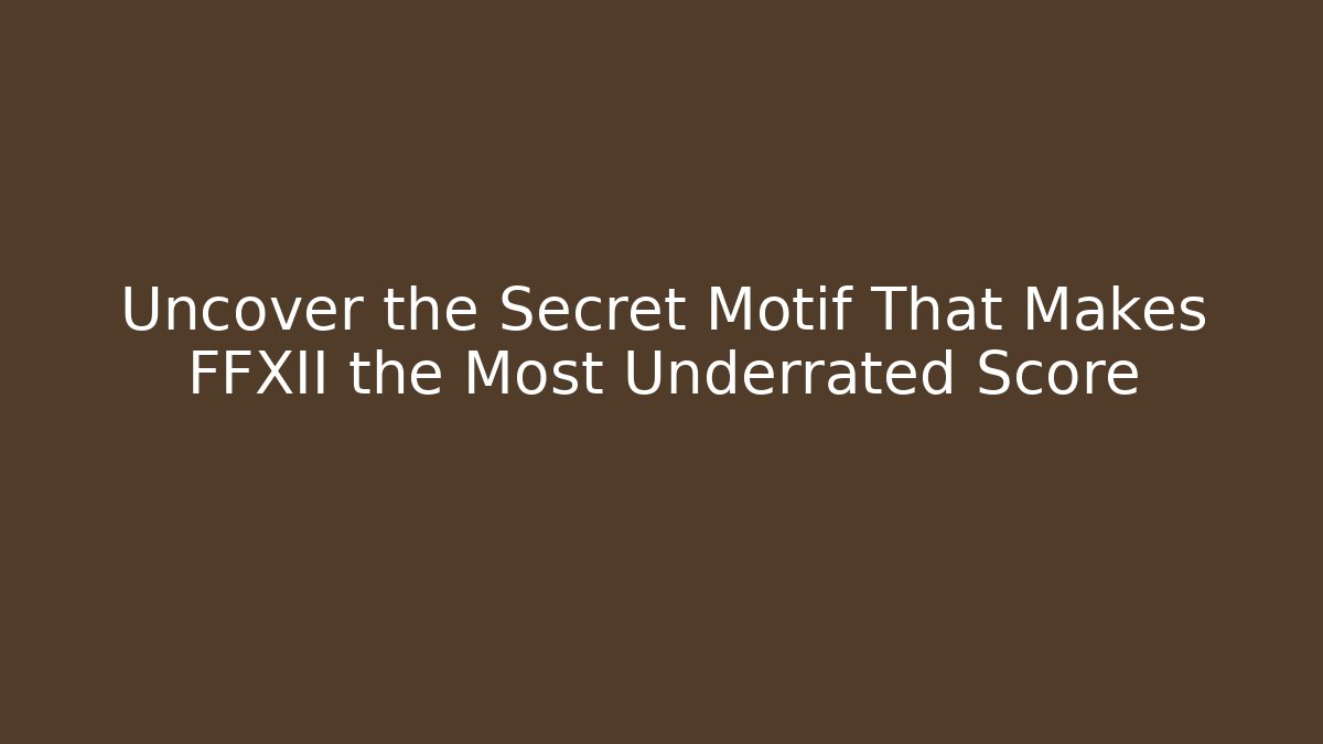 Uncover the Secret Motif That Makes FFXII the Most Underrated Score