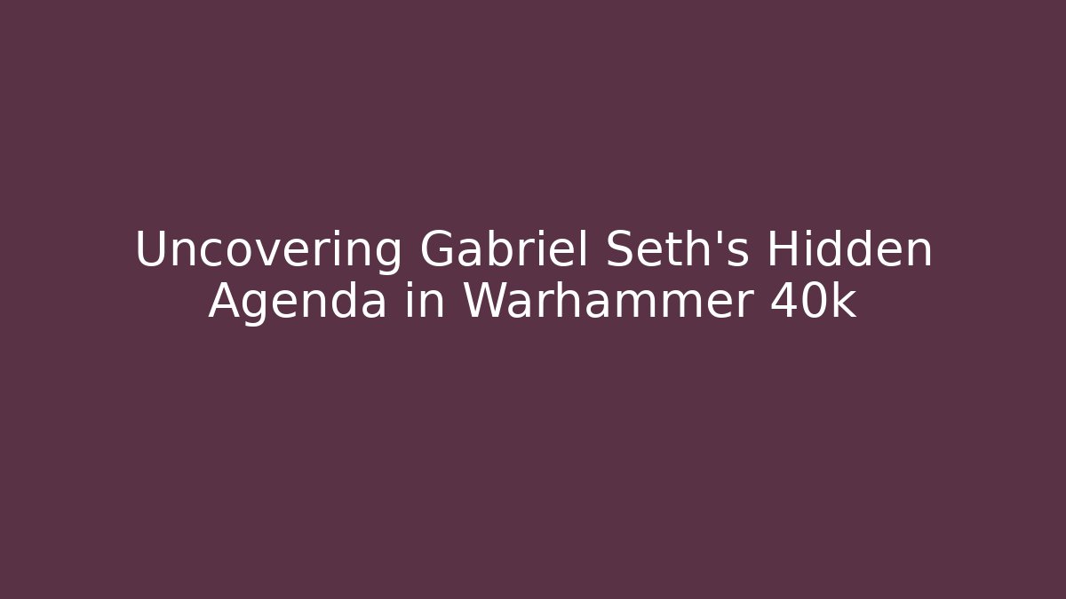 Uncovering Gabriel Seth's Hidden Agenda in Warhammer 40k
