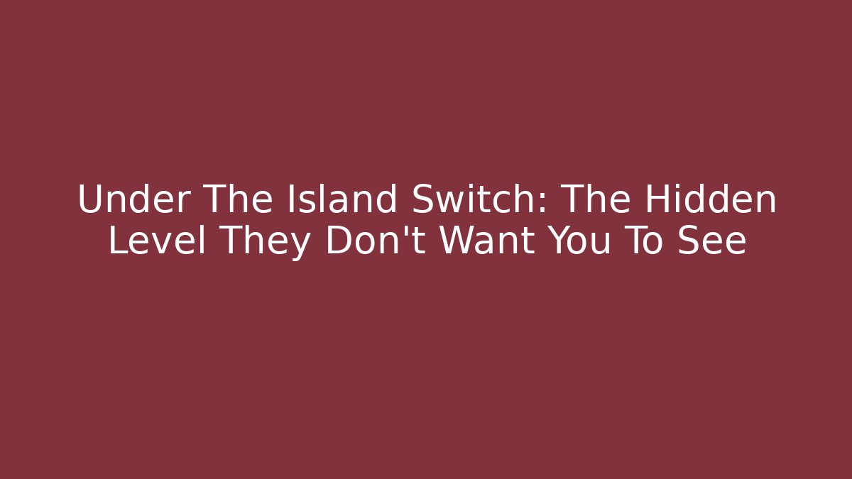 Under The Island Switch: The Hidden Level They Don't Want You To See