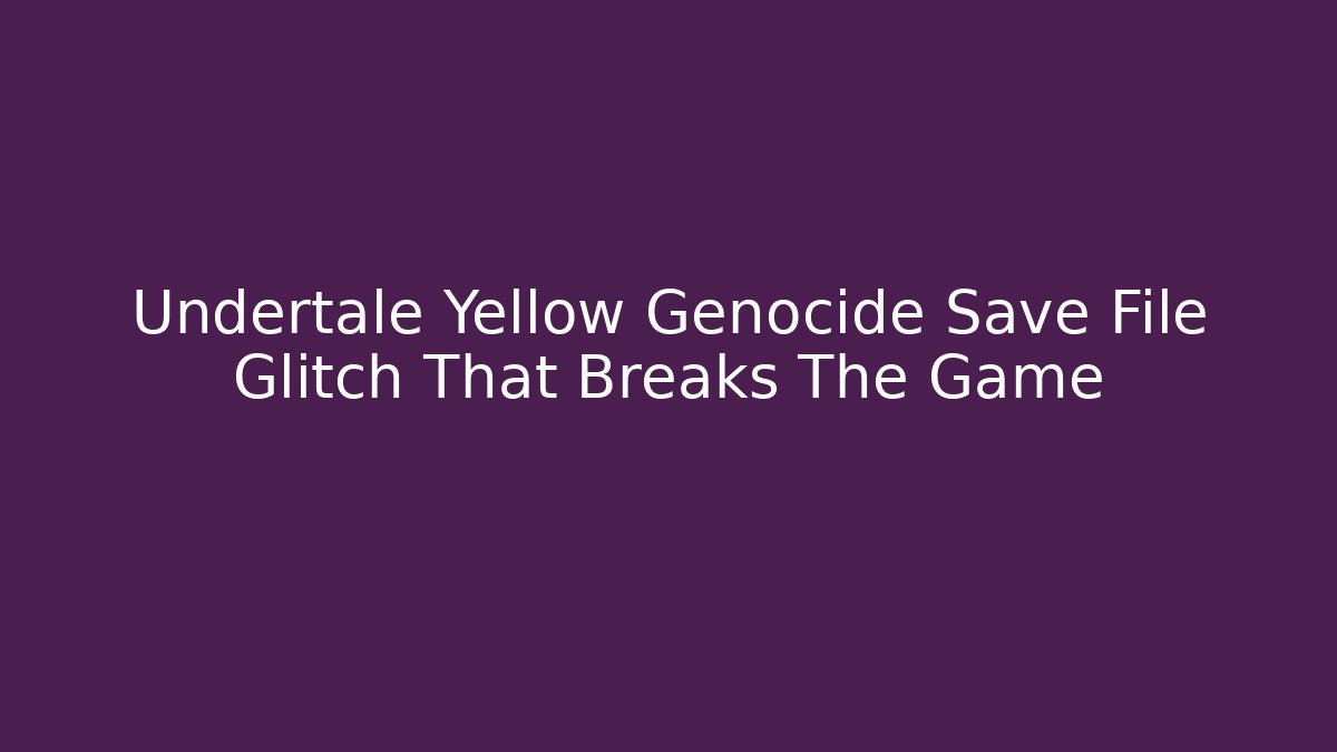 Undertale Yellow Genocide Save File Glitch That Breaks The Game