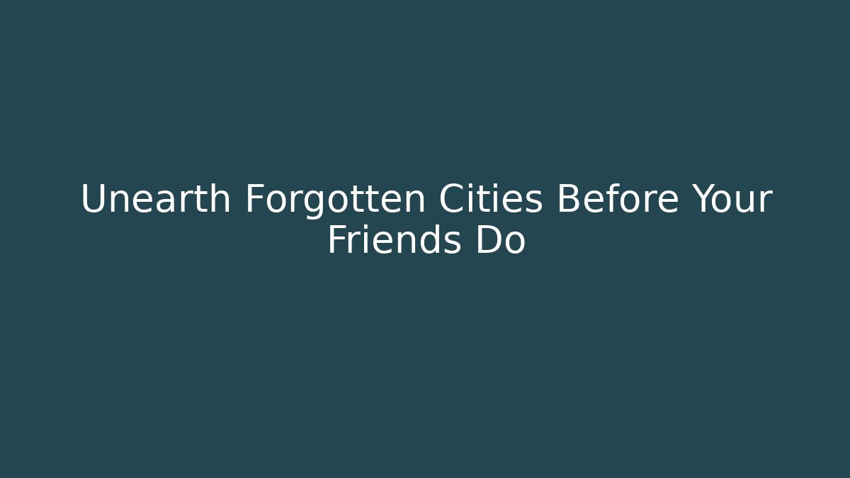 Unearth Forgotten Cities Before Your Friends Do