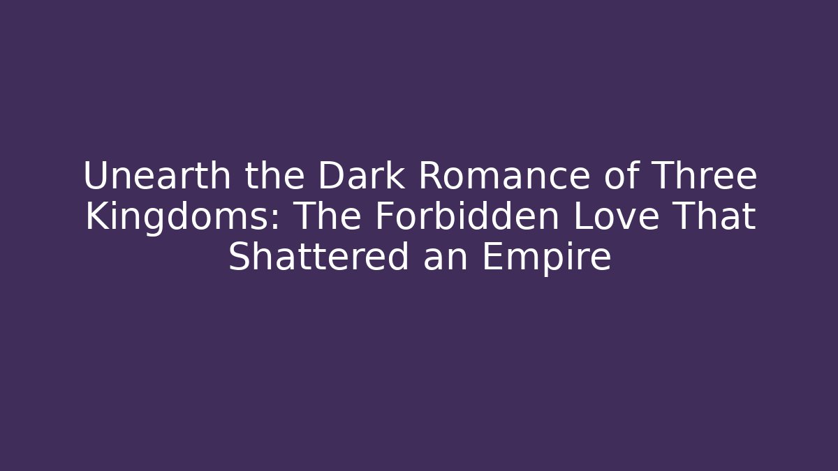 Unearth the Dark Romance of Three Kingdoms: The Forbidden Love That Shattered an Empire