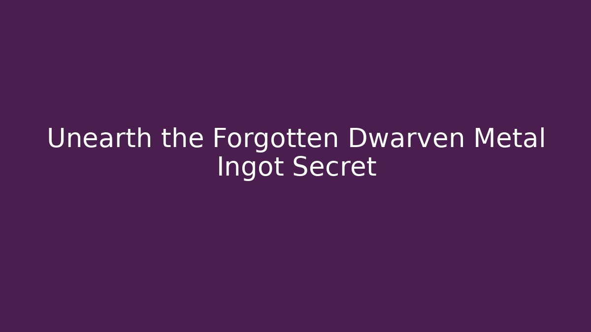 Unearth the Forgotten Dwarven Metal Ingot Secret