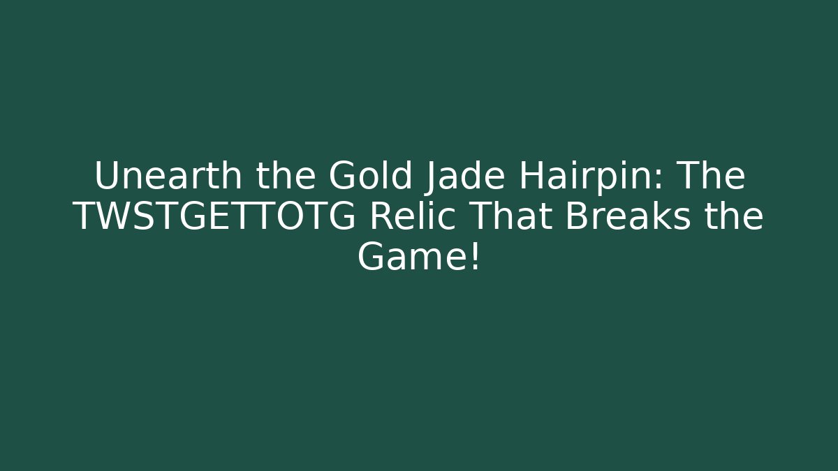 Unearth the Gold Jade Hairpin: The TWSTGETTOTG Relic That Breaks the Game!