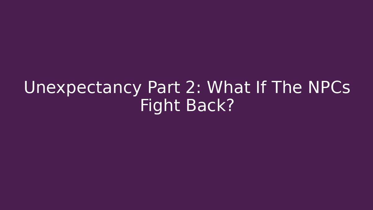 Unexpectancy Part 2: What If The NPCs Fight Back?