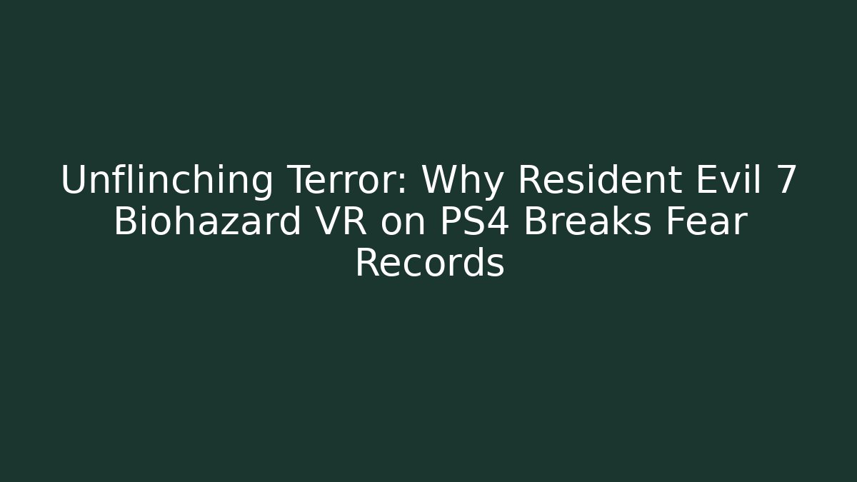 Unflinching Terror: Why Resident Evil 7 Biohazard VR on PS4 Breaks Fear Records