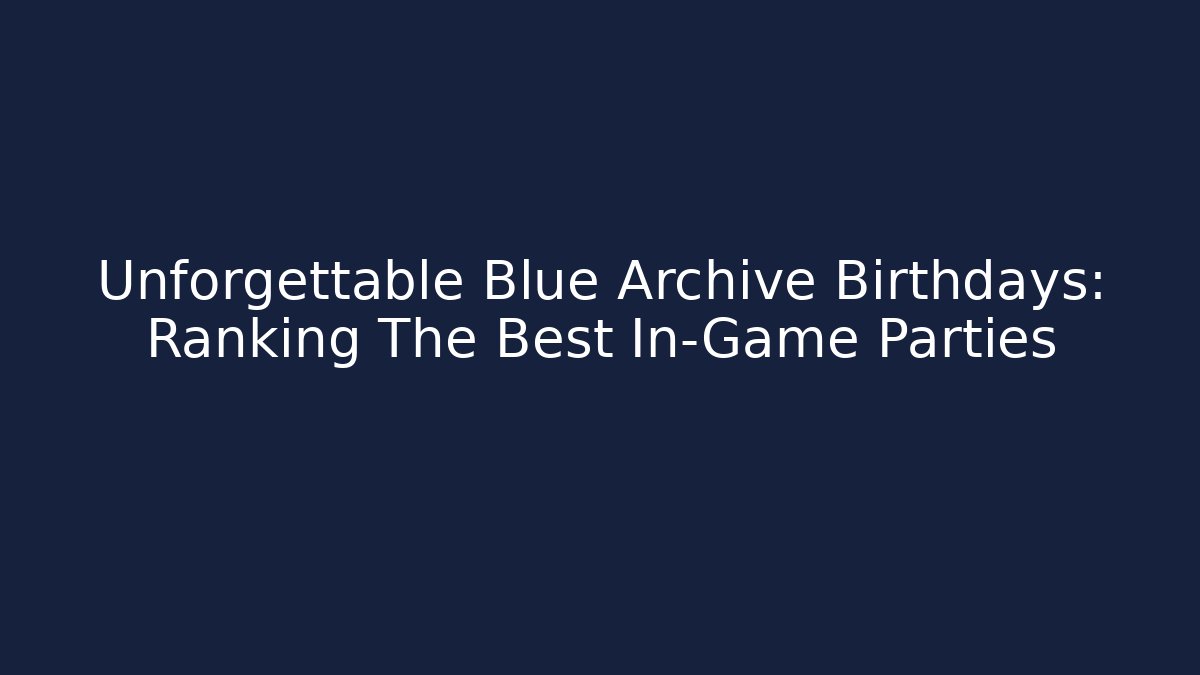 Unforgettable Blue Archive Birthdays: Ranking The Best In-Game Parties