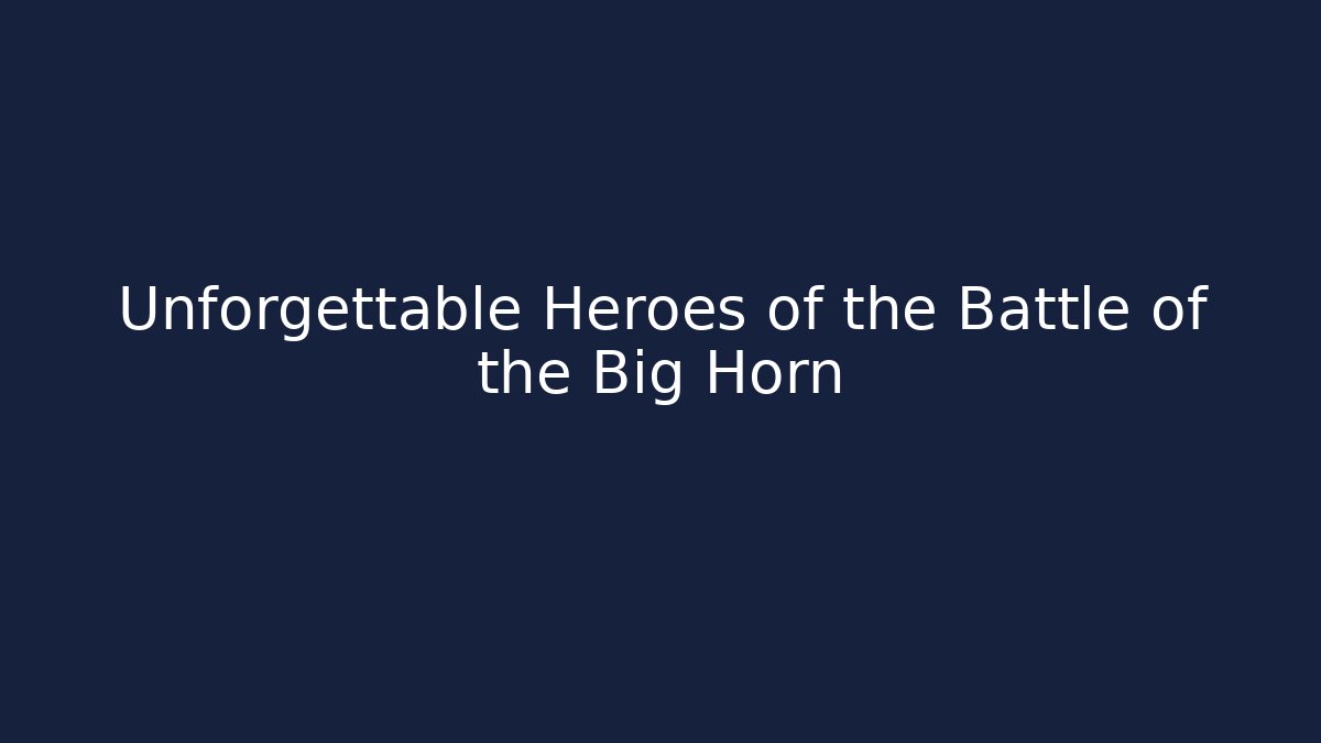 Unforgettable Heroes of the Battle of the Big Horn
