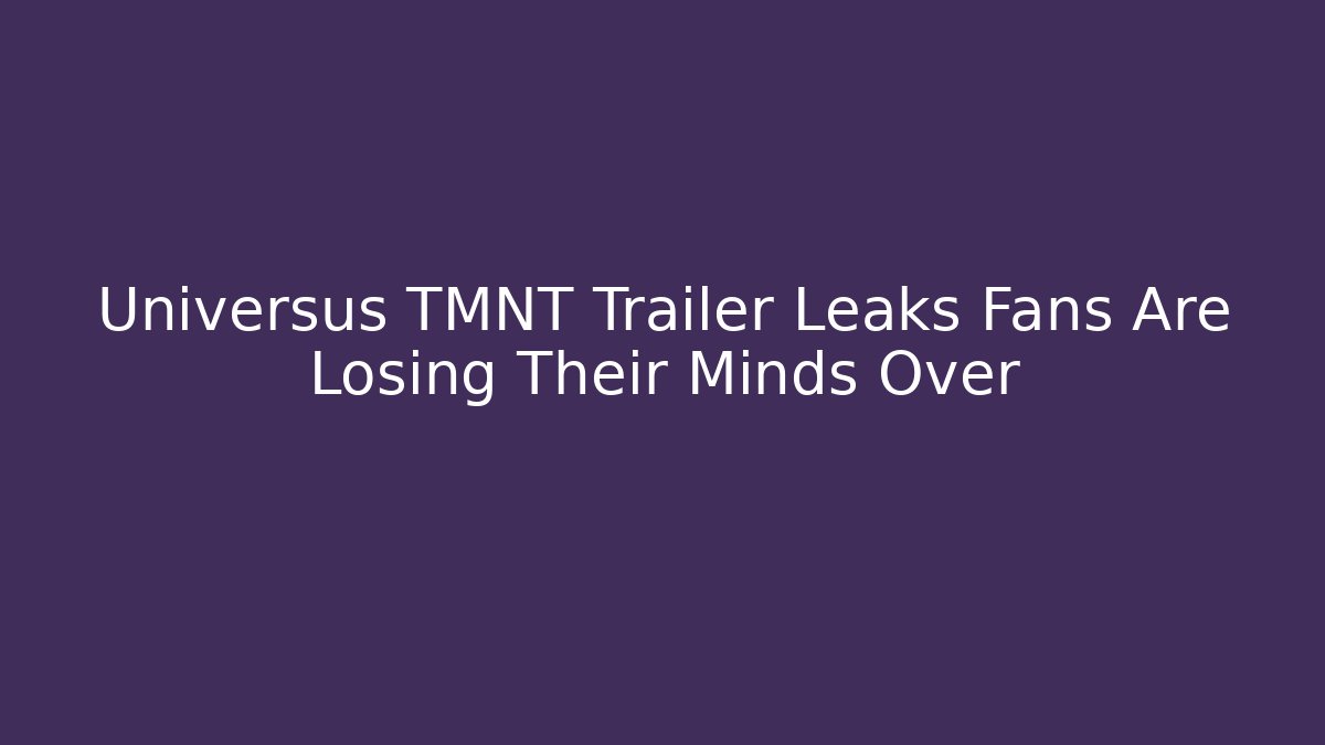 Universus TMNT Trailer Leaks Fans Are Losing Their Minds Over