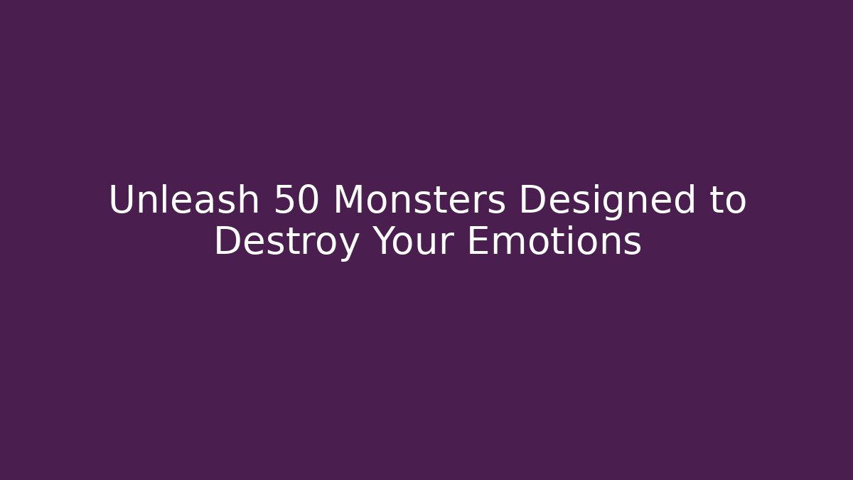 Unleash 50 Monsters Designed to Destroy Your Emotions