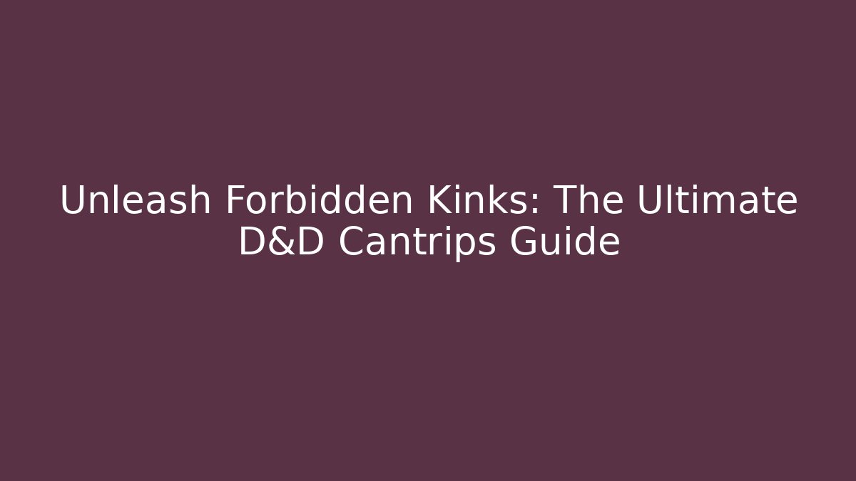 Unleash Forbidden Kinks: The Ultimate D&D Cantrips Guide