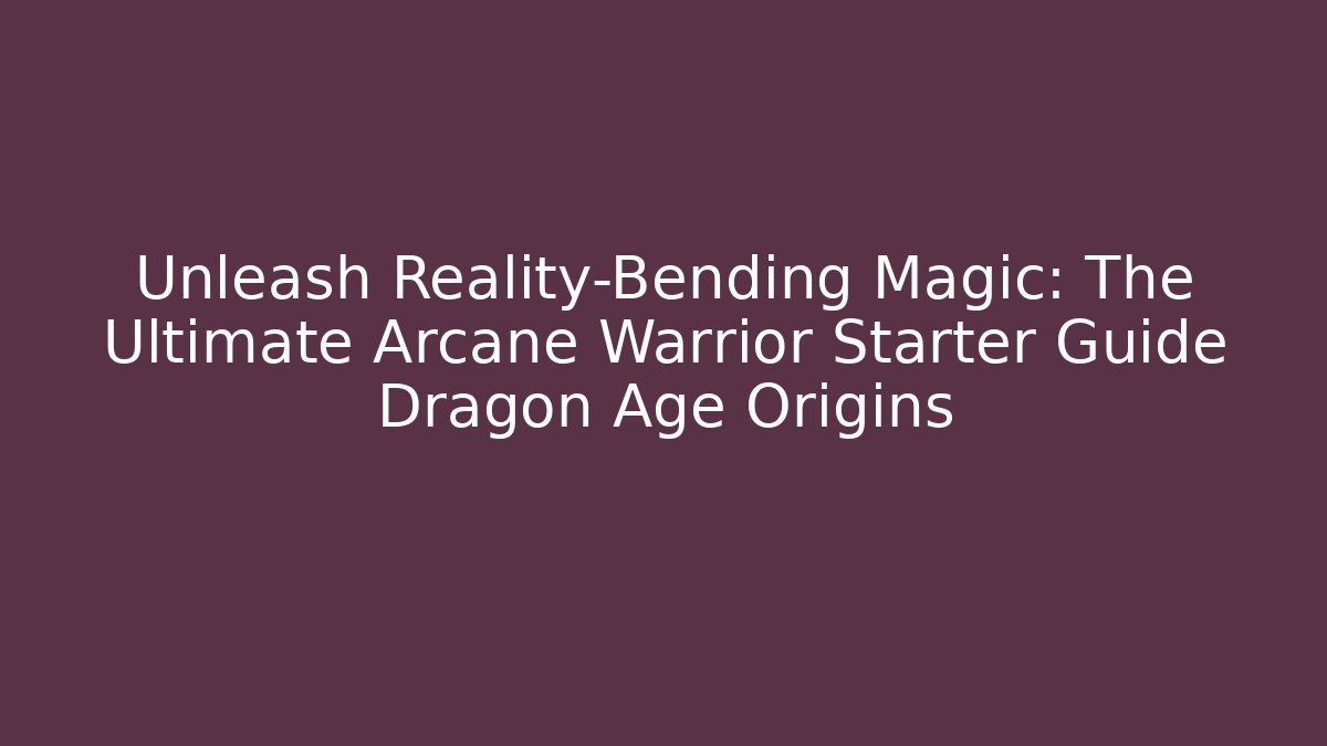 Unleash Reality-Bending Magic: The Ultimate Arcane Warrior Starter Guide Dragon Age Origins