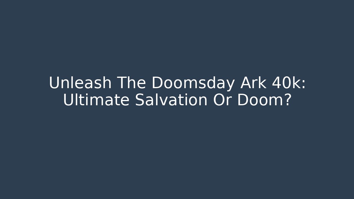 Unleash The Doomsday Ark 40k: Ultimate Salvation Or Doom?